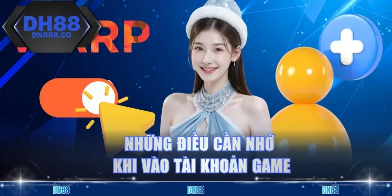 Những điều cần nhớ khi vào tài khoản game